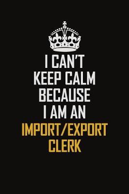 Book cover for I Can't Keep Calm Because I Am An Import/Export Clerk