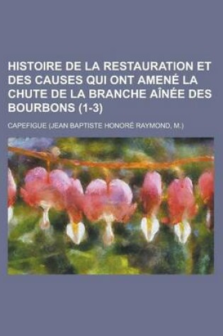 Cover of Histoire de La Restauration Et Des Causes Qui Ont Amene La Chute de La Branche Ainee Des Bourbons (1-3)