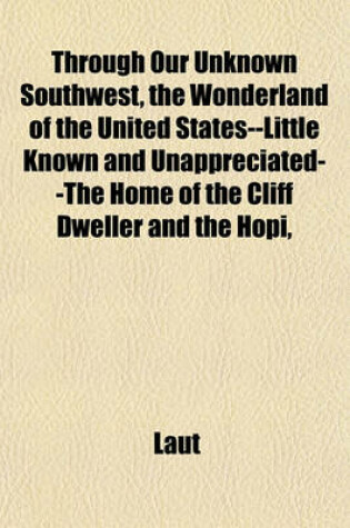 Cover of Through Our Unknown Southwest, the Wonderland of the United States--Little Known and Unappreciated--The Home of the Cliff Dweller and the Hopi,