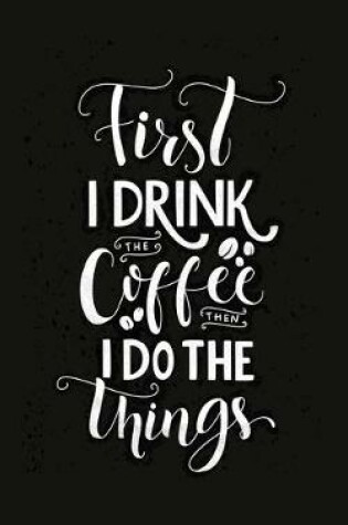 Cover of First I Drink The Coffee Then I Do The Things 2020 Weekly Planner With Positive Affirmations & Notes Pages