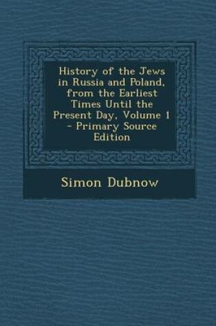 Cover of History of the Jews in Russia and Poland, from the Earliest Times Until the Present Day, Volume 1 - Primary Source Edition