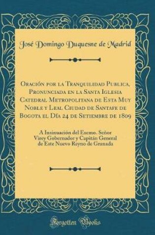 Cover of Oracion Por La Tranquilidad Publica, Pronunciada En La Santa Iglesia Catedral Metropolitana de Esta Muy Noble Y Leal Ciudad de Santafe de Bogota El Dia 24 de Setiembre de 1809