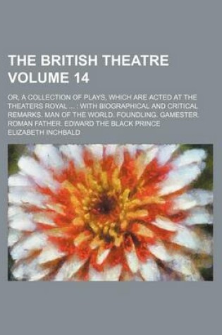 Cover of The British Theatre Volume 14; Or, a Collection of Plays, Which Are Acted at the Theaters Royal with Biographical and Critical Remarks. Man of the World. Foundling. Gamester. Roman Father. Edward the Black Prince