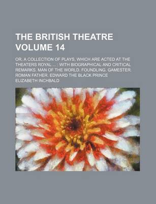 Book cover for The British Theatre Volume 14; Or, a Collection of Plays, Which Are Acted at the Theaters Royal with Biographical and Critical Remarks. Man of the World. Foundling. Gamester. Roman Father. Edward the Black Prince