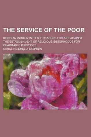 Cover of The Service of the Poor; Being an Inquiry Into the Reasons for and Against the Establishment of Religious Sisterhoods for Charitable Purposes