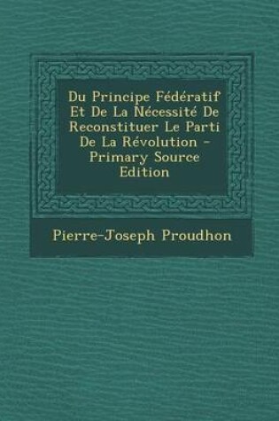 Cover of Du Principe Federatif Et de La Necessite de Reconstituer Le Parti de La Revolution - Primary Source Edition