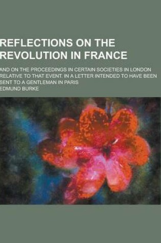 Cover of Reflections on the Revolution in France; And on the Proceedings in Certain Societies in London Relative to That Event. in a Letter Intended to Have Be