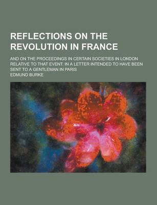 Book cover for Reflections on the Revolution in France; And on the Proceedings in Certain Societies in London Relative to That Event. in a Letter Intended to Have Be