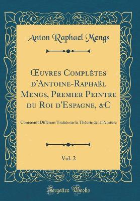 Book cover for uvres Complètes d'Antoine-Raphaël Mengs, Premier Peintre du Roi d'Espagne, &C, Vol. 2: Contenant Différens Traités sur la Théorie de la Peinture (Classic Reprint)