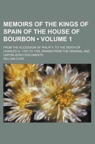 Cover of Memoirs of the Kings of Spain of the House of Bourbon (Volume 1); From the Accession of Philip V. to the Death of Charles III. 1700 to 1788. Drawn from the Original and Unpublished Documents