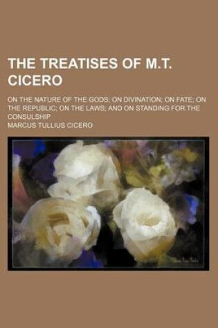 Cover of The Treatises of M.T. Cicero; On the Nature of the Gods on Divination on Fate on the Republic on the Laws and on Standing for the Consulship