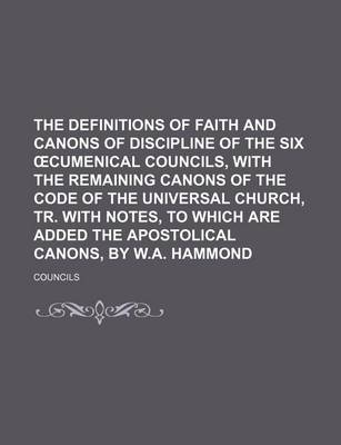 Book cover for The Definitions of Faith and Canons of Discipline of the Six Cumenical Councils, with the Remaining Canons of the Code of the Universal Church, Tr. with Notes, to Which Are Added the Apostolical Canons, by W.A. Hammond