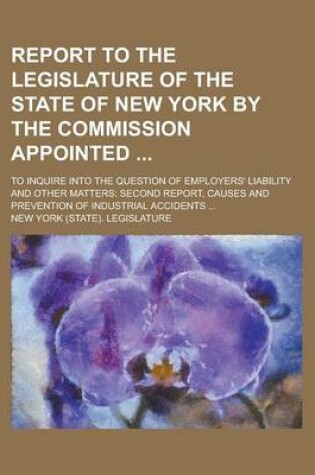 Cover of Report to the Legislature of the State of New York by the Commission Appointed; To Inquire Into the Question of Employers' Liability and Other Matters