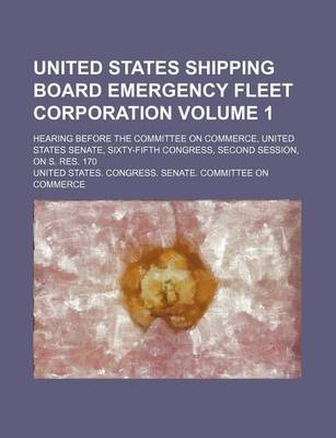 Book cover for United States Shipping Board Emergency Fleet Corporation Volume 1; Hearing Before the Committee on Commerce, United States Senate, Sixty-Fifth Congress, Second Session, on S. Res. 170