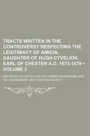 Cover of Tracts Written in the Controversy Respecting the Legitimacy of Amicia, Daughter of Hugh Cyveliok, Earl of Chester A.D. 1673-1679 (Volume 2)