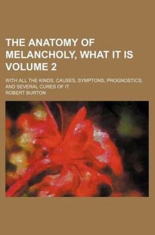 Cover of The Anatomy of Melancholy, What It Is Volume 2; With All the Kinds, Causes, Symptons, Prognostics, and Several Cures of It