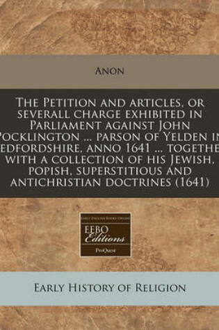 Cover of The Petition and Articles, or Severall Charge Exhibited in Parliament Against John Pocklington ... Parson of Yelden in Bedfordshire, Anno 1641 ... Together with a Collection of His Jewish, Popish, Superstitious and Antichristian Doctrines (1641)