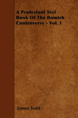 Cover of A Protestant Text Book Of The Romish Controversy - Vol. I