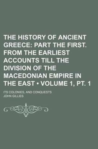 Cover of The History of Ancient Greece (Volume 1, PT. 1); Part the First. from the Earliest Accounts Till the Division of the Macedonian Empire in the East. Its Colonies, and Conquests