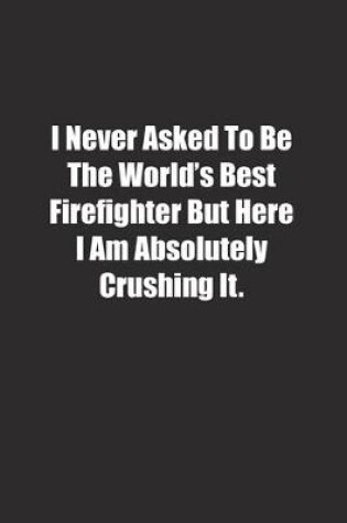 Cover of I Never Asked To Be The World's Best Firefighter But Here I Am Absolutely Crushing It.