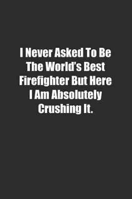 Cover of I Never Asked To Be The World's Best Firefighter But Here I Am Absolutely Crushing It.