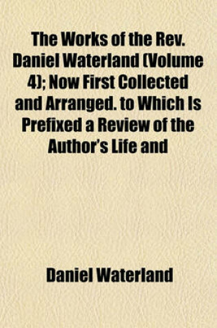 Cover of The Works of the REV. Daniel Waterland (Volume 4); Now First Collected and Arranged. to Which Is Prefixed a Review of the Author's Life and Writings