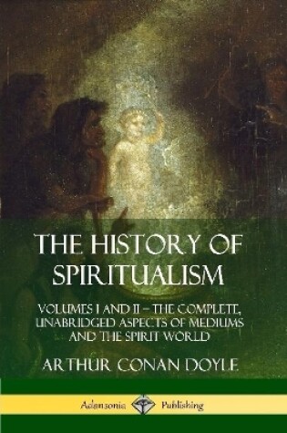 Cover of The History of Spiritualism: Volumes I and II - The Complete, Unabridged Aspects of Mediums and the Spirit World