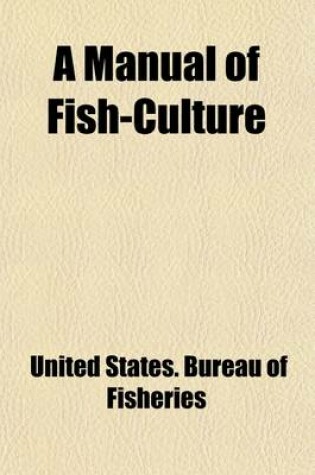 Cover of A Manual of Fish-Culture; Based on the Methods of the United States Commission of Fish and Fisheries, with Chapters on the Cultivation of Oysters