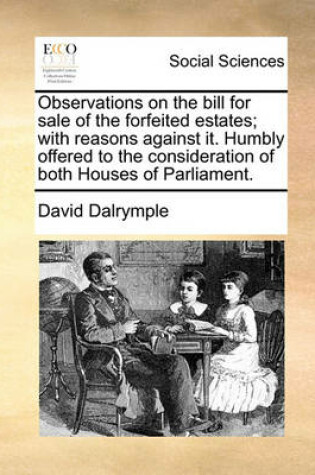 Cover of Observations on the Bill for Sale of the Forfeited Estates; With Reasons Against It. Humbly Offered to the Consideration of Both Houses of Parliament.