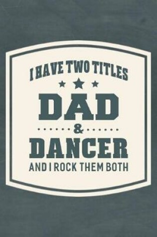 Cover of I Have Two Titles Dad & Dancer And I Rock Them Both