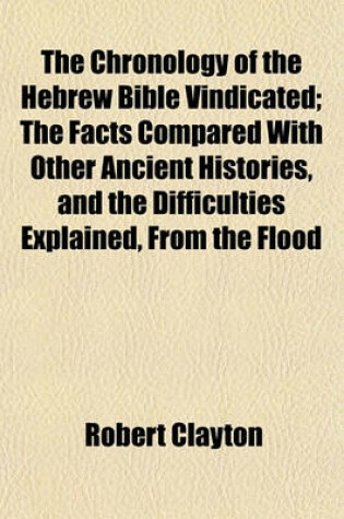 Cover of The Chronology of the Hebrew Bible Vindicated; The Facts Compared with Other Ancient Histories, and the Difficulties Explained, from the Flood