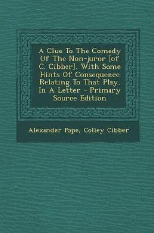 Cover of A Clue to the Comedy of the Non-Juror [Of C. Cibber]. with Some Hints of Consequence Relating to That Play. in a Letter - Primary Source Edition