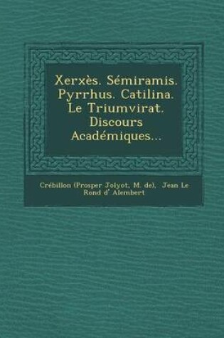 Cover of Xerxes. Semiramis. Pyrrhus. Catilina. Le Triumvirat. Discours Academiques...