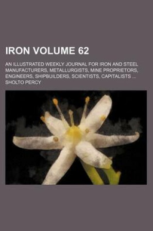 Cover of Iron Volume 62; An Illustrated Weekly Journal for Iron and Steel Manufacturers, Metallurgists, Mine Proprietors, Engineers, Shipbuilders, Scientists, Capitalists ...