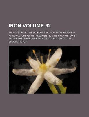 Book cover for Iron Volume 62; An Illustrated Weekly Journal for Iron and Steel Manufacturers, Metallurgists, Mine Proprietors, Engineers, Shipbuilders, Scientists, Capitalists ...