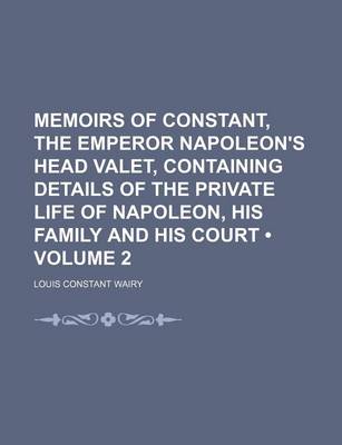 Book cover for Memoirs of Constant, the Emperor Napoleon's Head Valet, Containing Details of the Private Life of Napoleon, His Family and His Court (Volume 2)