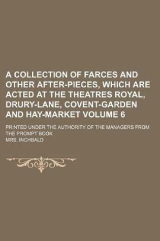 Cover of A Collection of Farces and Other After-Pieces, Which Are Acted at the Theatres Royal, Drury-Lane, Covent-Garden and Hay-Market Volume 6; Printed Under the Authority of the Managers from the Prompt Book