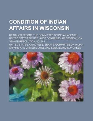 Book cover for Condition of Indian Affairs in Wisconsin; Hearings Before the Committee on Indian Affairs, United States Senate, [61st Congress, 2D Session], on Senate Resolution No. 263