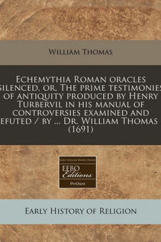 Cover of Echemythia Roman Oracles Silenced, Or, the Prime Testimonies of Antiquity Produced by Henry Turbervil in His Manual of Controversies Examined and Refuted / By ... Dr. William Thomas ... (1691)