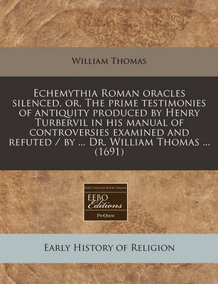 Book cover for Echemythia Roman Oracles Silenced, Or, the Prime Testimonies of Antiquity Produced by Henry Turbervil in His Manual of Controversies Examined and Refuted / By ... Dr. William Thomas ... (1691)