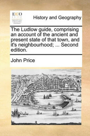 Cover of The Ludlow guide, comprising an account of the ancient and present state of that town, and it's neighbourhood; ... Second edition.