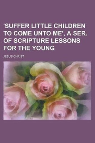 Cover of 'Suffer Little Children to Come Unto Me', a Ser. of Scripture Lessons for the Young