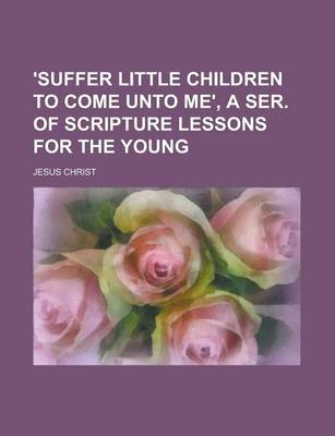 Book cover for 'Suffer Little Children to Come Unto Me', a Ser. of Scripture Lessons for the Young
