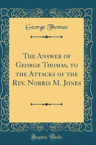 Cover of The Answer of George Thomas, to the Attacks of the Rev. Norris M. Jones (Classic Reprint)