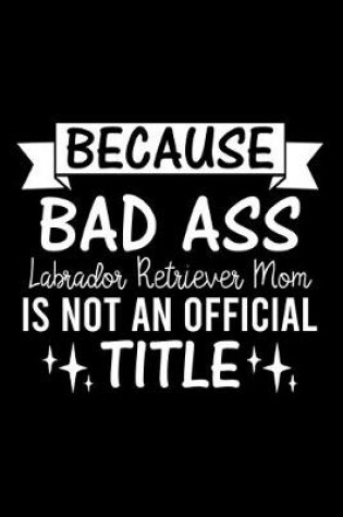 Cover of Because Bad Ass Labrador Retriever Mom is not an official Title