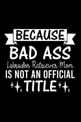 Book cover for Because Bad Ass Labrador Retriever Mom is not an official Title