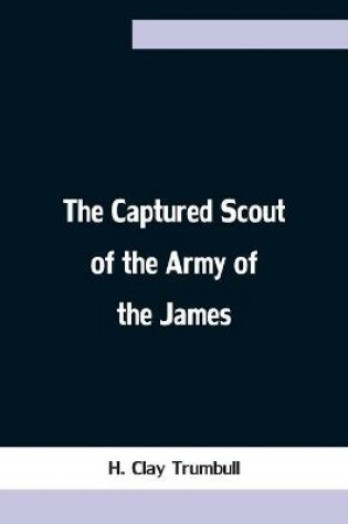 Cover of The Captured Scout of the Army of the James; A Sketch of the Life of Sergeant Henry H. Manning, of the Twenty-fourth Mass. Regiment