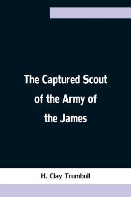 Book cover for The Captured Scout of the Army of the James; A Sketch of the Life of Sergeant Henry H. Manning, of the Twenty-fourth Mass. Regiment