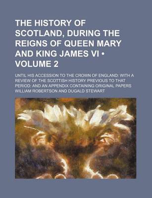 Book cover for The History of Scotland, During the Reigns of Queen Mary and King James VI (Volume 2); Until His Accession to the Crown of England with a Review of the Scottish History Previous to That Period and an Appendix Containing Original Papers