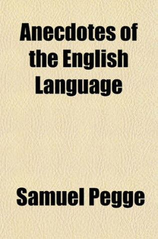 Cover of Anecdotes of the English Language; Chiefly Regarding the Local Dialect of London and Its Environs Whence It Will Appear That the Natives of the Metropolis and Its Vicinities Have Not Corrupted the Language of Their Ancestors. in a Letter from Samuel Pegge